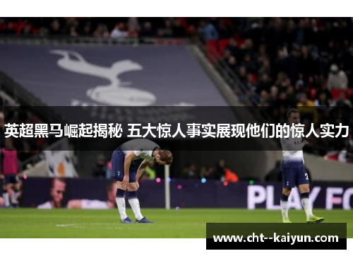 英超黑马崛起揭秘 五大惊人事实展现他们的惊人实力