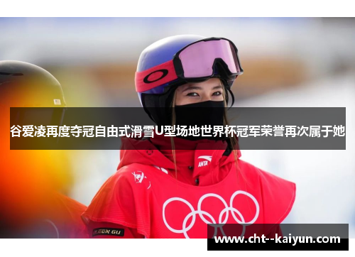 谷爱凌再度夺冠自由式滑雪U型场地世界杯冠军荣誉再次属于她