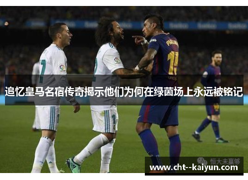 追忆皇马名宿传奇揭示他们为何在绿茵场上永远被铭记