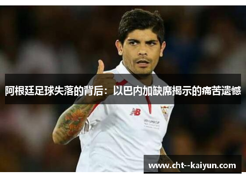 阿根廷足球失落的背后:以巴内加缺席揭示的痛苦遗憾 阿根廷足球失落的背后:以巴内加缺席揭示的痛苦遗憾