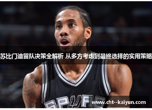 苏比门迪留队决策全解析 从多方考虑到最终选择的实用策略 苏比门迪留队决策全解析 从多方考虑到最终选择的实用策略