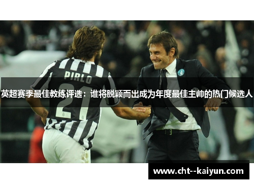 英超赛季最佳教练评选:谁将脱颖而出成为年度最佳主帅的热门候选人 英超赛季最佳教练评选:谁将脱颖而出成为年度最佳主帅的热门候选人