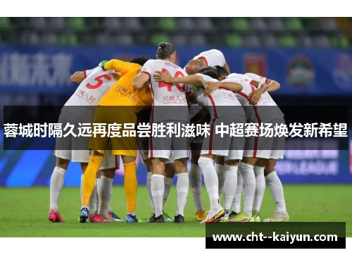 蓉城时隔久远再度品尝胜利滋味 中超赛场焕发新希望 蓉城时隔久远再度品尝胜利滋味 中超赛场焕发新希望