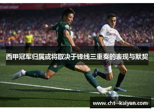 西甲冠军归属或将取决于锋线三重奏的表现与默契