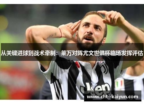 从关键进球到战术牵制：莱万对阵尤文世俱杯临场发挥评估