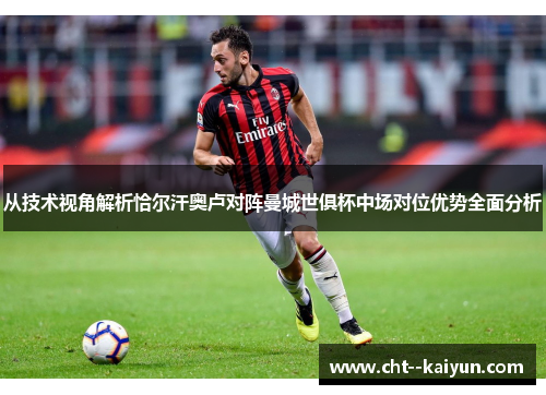 从技术视角解析恰尔汗奥卢对阵曼城世俱杯中场对位优势全面分析