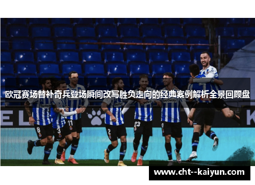 欧冠赛场替补奇兵登场瞬间改写胜负走向的经典案例解析全景回顾盘