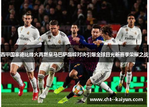 西甲国家德比烽火再燃皇马巴萨巅峰对决引爆全球目光新赛季荣耀之战