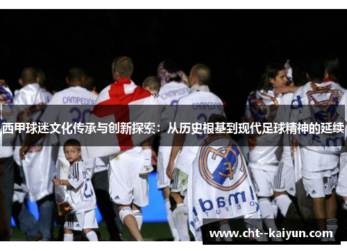 西甲球迷文化传承与创新探索：从历史根基到现代足球精神的延续
