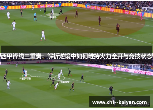 西甲锋线三重奏：解析逆境中如何维持火力全开与竞技状态