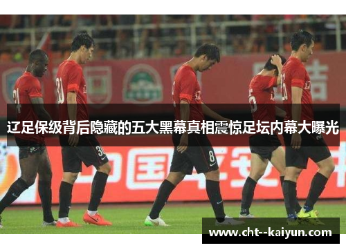 辽足保级背后隐藏的五大黑幕真相震惊足坛内幕大曝光