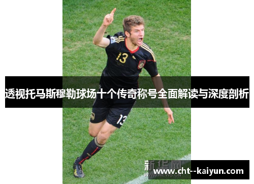 透视托马斯穆勒球场十个传奇称号全面解读与深度剖析