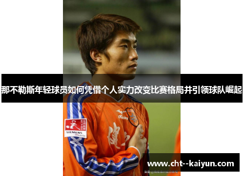 那不勒斯年轻球员如何凭借个人实力改变比赛格局并引领球队崛起