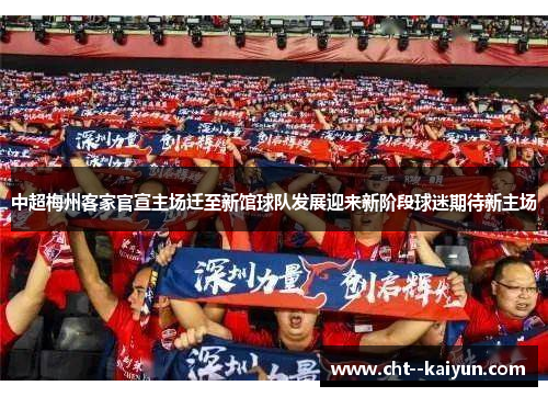 中超梅州客家官宣主场迁至新馆球队发展迎来新阶段球迷期待新主场
