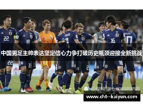 中国男足主帅表达坚定信心力争打破历史瓶颈迎接全新挑战