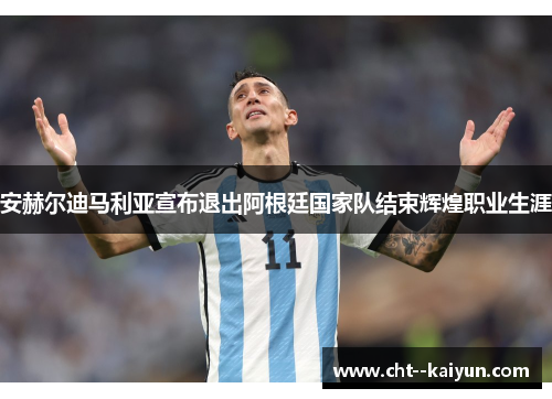 安赫尔迪马利亚宣布退出阿根廷国家队结束辉煌职业生涯