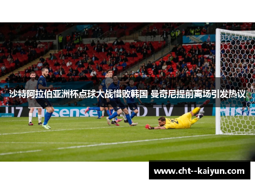 沙特阿拉伯亚洲杯点球大战惜败韩国 曼奇尼提前离场引发热议