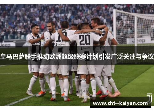 皇马巴萨联手推动欧洲超级联赛计划引发广泛关注与争议