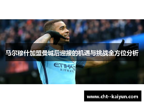 马尔穆什加盟曼城后迎接的机遇与挑战全方位分析