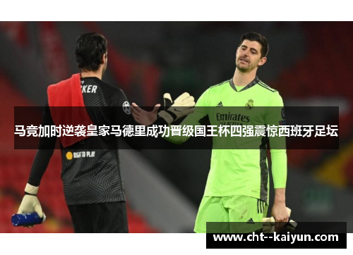 马竞加时逆袭皇家马德里成功晋级国王杯四强震惊西班牙足坛