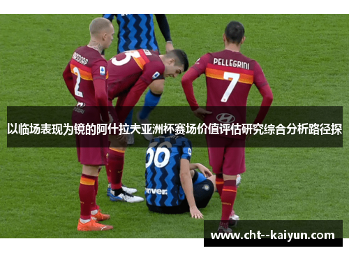 以临场表现为镜的阿什拉夫亚洲杯赛场价值评估研究综合分析路径探 以临场表现为镜的阿什拉夫亚洲杯赛场价值评估研究综合分析路径探