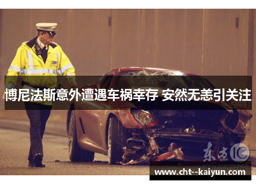 博尼法斯意外遭遇车祸幸存 安然无恙引关注 博尼法斯意外遭遇车祸幸存 安然无恙引关注