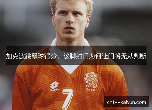 加克波跳飘球得分，这脚射门为何让门将无从判断