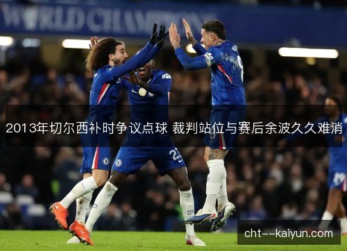 2013年切尔西补时争议点球 裁判站位与赛后余波久久难消